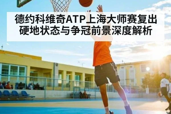 德约科维奇ATP上海大师赛复出硬地状态与争冠前景深度解析