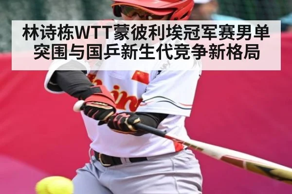 林诗栋WTT蒙彼利埃冠军赛男单突围与国乒新生代竞争新格局