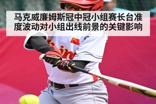 马克威廉姆斯冠中冠小组赛长台准度波动对小组出线前景的关键影响